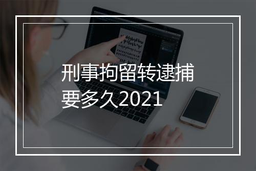 刑事拘留转逮捕要多久2021