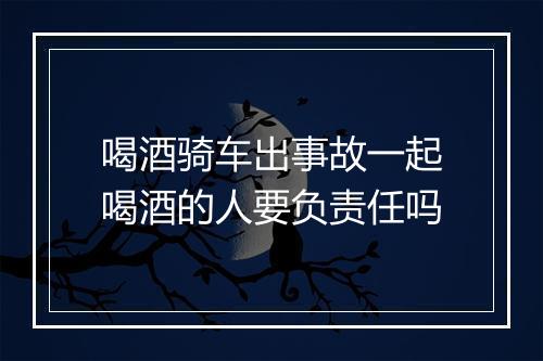 喝酒骑车出事故一起喝酒的人要负责任吗