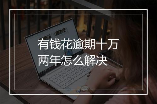 有钱花逾期十万两年怎么解决