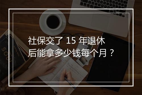 社保交了 15 年退休后能拿多少钱每个月？