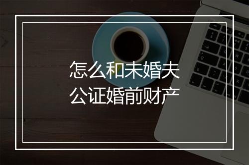 怎么和未婚夫公证婚前财产