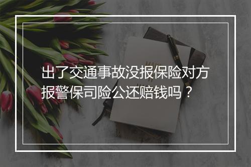 出了交通事故没报保险对方报警保司险公还赔钱吗？