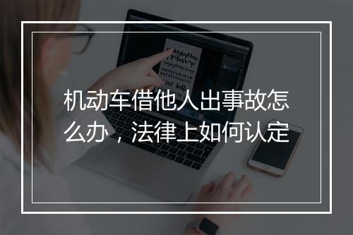 机动车借他人出事故怎么办，法律上如何认定