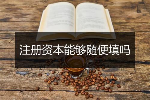 注册资本能够随便填吗