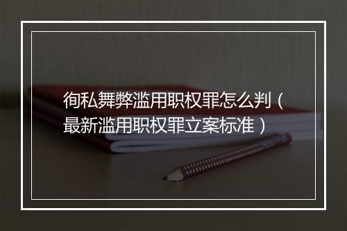 徇私舞弊滥用职权罪怎么判（最新滥用职权罪立案标准）
