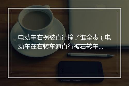 电动车右拐被直行撞了谁全责（电动车在右转车道直行被右转车撞）