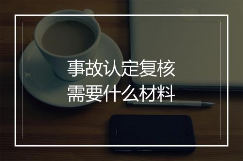 事故认定复核需要什么材料