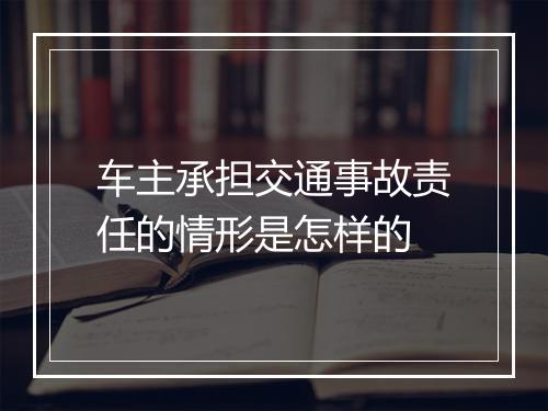 车主承担交通事故责任的情形是怎样的