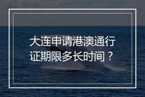 大连申请港澳通行证期限多长时间？