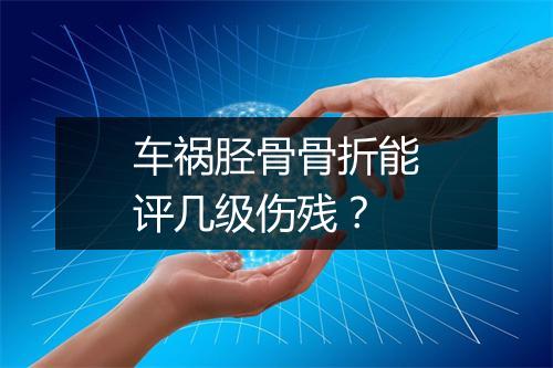 车祸胫骨骨折能评几级伤残？