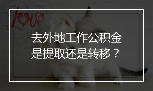 去外地工作公积金是提取还是转移？