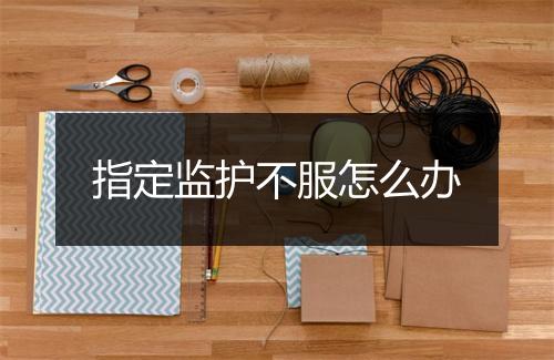 指定监护不服怎么办