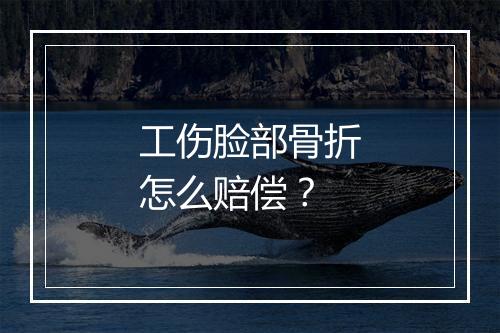 工伤脸部骨折怎么赔偿？