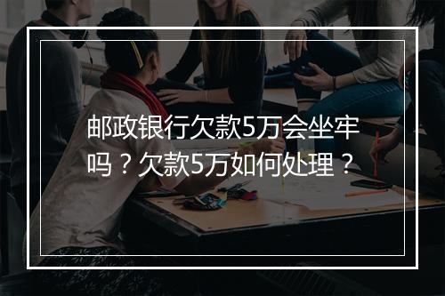 邮政银行欠款5万会坐牢吗？欠款5万如何处理？