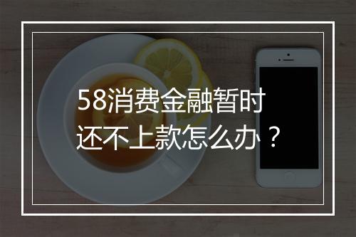 58消费金融暂时还不上款怎么办？