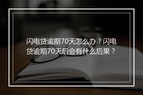 闪电贷逾期70天怎么办？闪电贷逾期70天后会有什么后果？