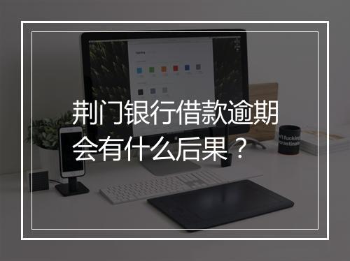 荆门银行借款逾期会有什么后果？