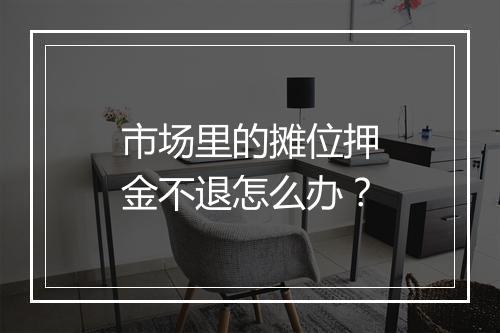 市场里的摊位押金不退怎么办？