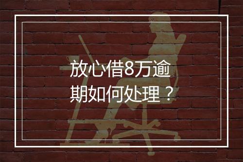 放心借8万逾期如何处理？