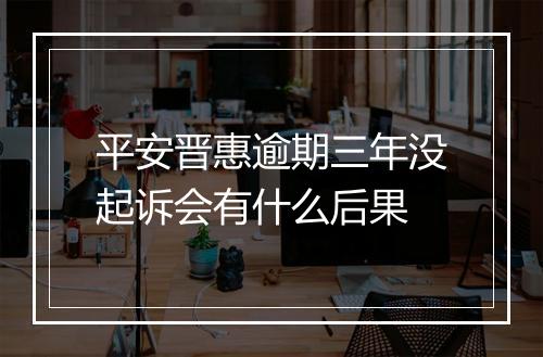 平安晋惠逾期三年没起诉会有什么后果