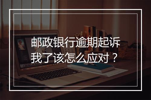 邮政银行逾期起诉我了该怎么应对？