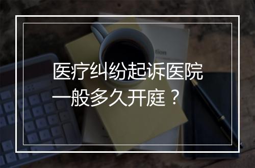 医疗纠纷起诉医院一般多久开庭？