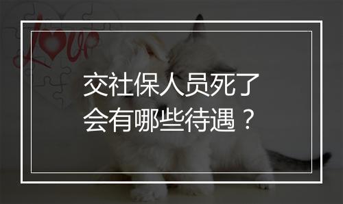交社保人员死了会有哪些待遇？