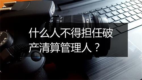 什么人不得担任破产清算管理人？