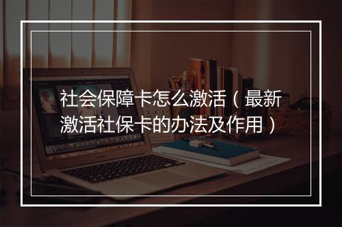 社会保障卡怎么激活（最新激活社保卡的办法及作用）