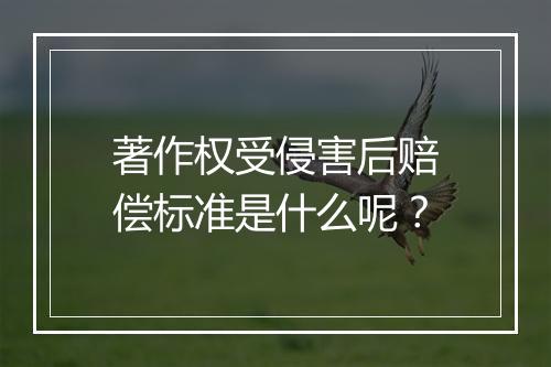 著作权受侵害后赔偿标准是什么呢？