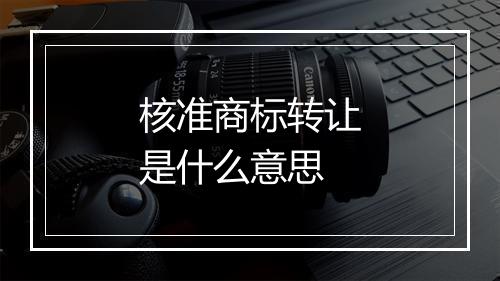 核准商标转让是什么意思