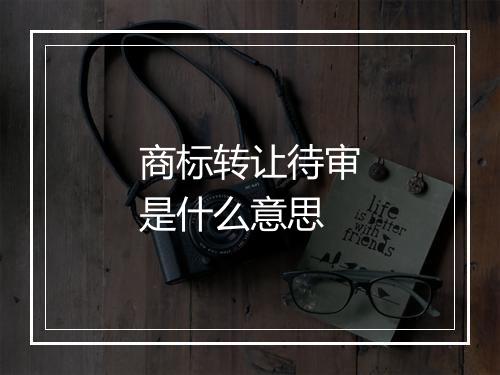 商标转让待审是什么意思