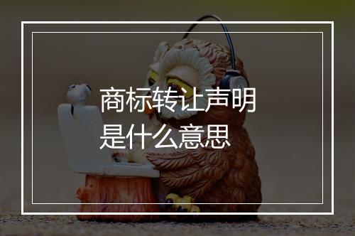 商标转让声明是什么意思