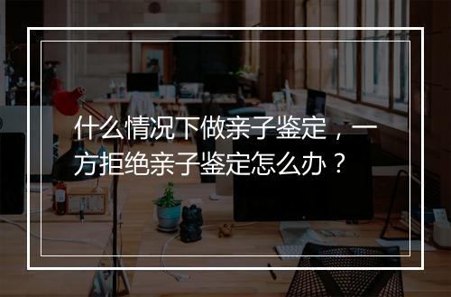 什么情况下做亲子鉴定，一方拒绝亲子鉴定怎么办？