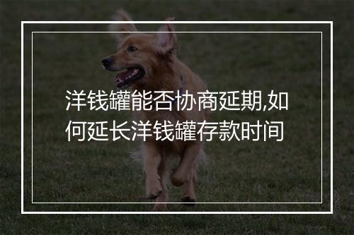 洋钱罐能否协商延期,如何延长洋钱罐存款时间