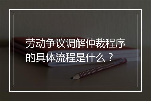 劳动争议调解仲裁程序的具体流程是什么？