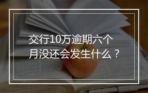 交行10万逾期六个月没还会发生什么？