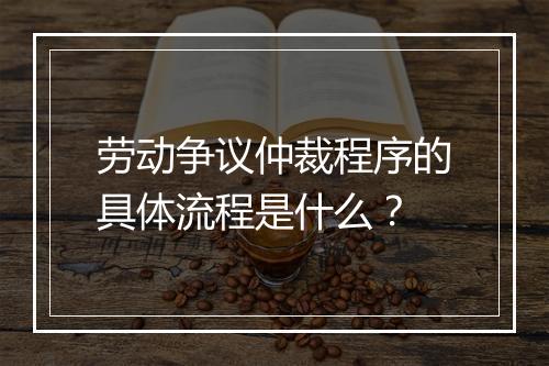 劳动争议仲裁程序的具体流程是什么？