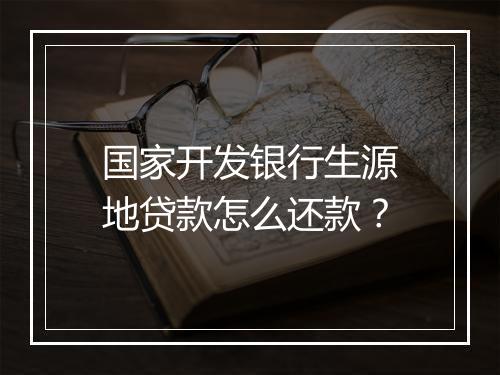 国家开发银行生源地贷款怎么还款？