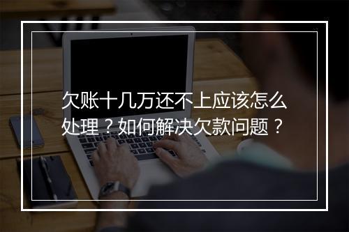 欠账十几万还不上应该怎么处理？如何解决欠款问题？