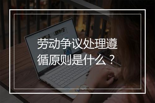 劳动争议处理遵循原则是什么？