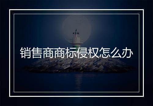 销售商商标侵权怎么办