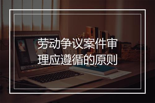 劳动争议案件审理应遵循的原则