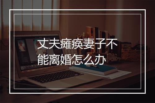 丈夫瘫痪妻子不能离婚怎么办