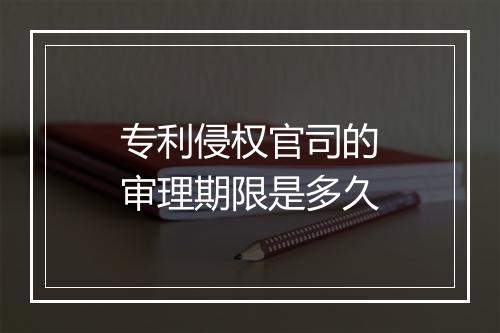 专利侵权官司的审理期限是多久