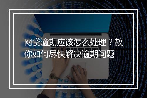 网贷逾期应该怎么处理？教你如何尽快解决逾期问题