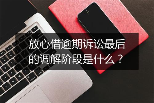 放心借逾期诉讼最后的调解阶段是什么？