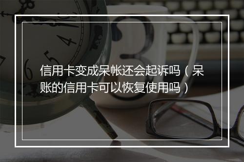 信用卡变成呆帐还会起诉吗（呆账的信用卡可以恢复使用吗）