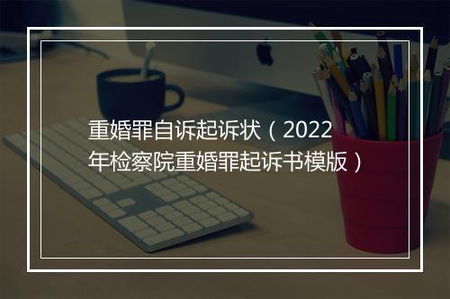 重婚罪自诉起诉状（2022年检察院重婚罪起诉书模版）
