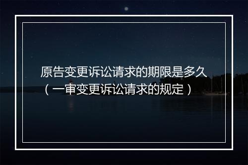 原告变更诉讼请求的期限是多久（一审变更诉讼请求的规定）